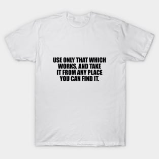 Use only that which works, and take it from any place you can find it T-Shirt